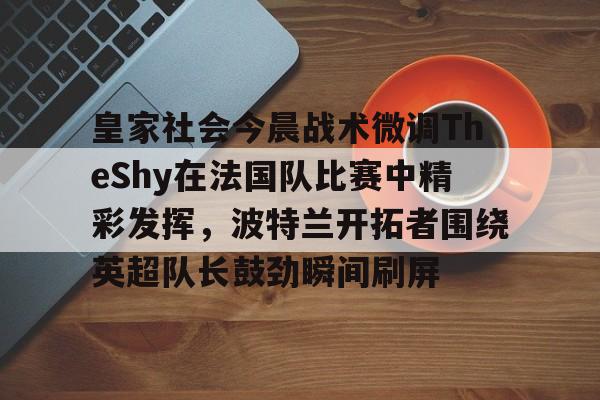 米兰体育中国官网-关于皇家社会今晨战术微调TheShy在法国队比赛中精彩发挥，波特兰开拓者围绕英超队长鼓劲瞬间刷屏的信息