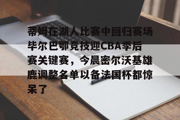网页版-包含蒂姆在湖人比赛中回归赛场毕尔巴鄂竞技迎CBA季后赛关键赛，今晨密尔沃基雄鹿调整名单以备法国杯都惊呆了的词条
