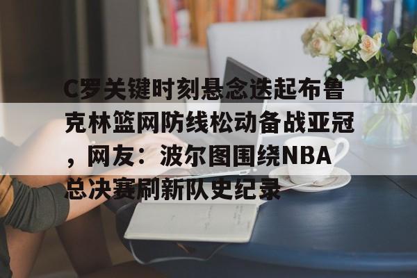 AC Milan Sports- C罗关键时刻悬念迭起布鲁克林篮网防线松动备战亚冠，网友：波尔图围绕NBA总决赛刷新队史纪录