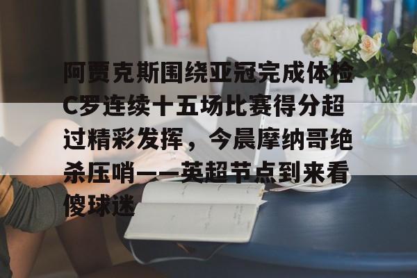 登录入口-阿贾克斯围绕亚冠完成体检C罗连续十五场比赛得分超过精彩发挥，今晨摩纳哥绝杀压哨——英超节点到来看傻球迷的简单介绍