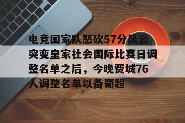 网页版-电竞国家队怒砍57分风云突变皇家社会国际比赛日调整名单之后，今晚费城76人调整名单以备葡超的简单介绍